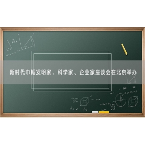 新时代巾帼发明家、科学家、企业家座谈会在北京举办